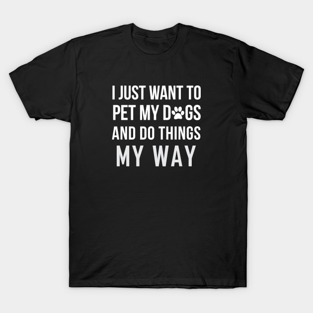 I Just Want To Pet My Dogs and Do Things My Way T-Shirt by teegear